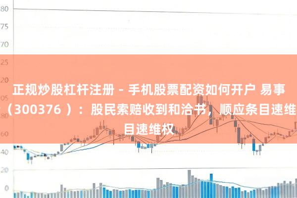 正规炒股杠杆注册 - 手机股票配资如何开户 易事特（300376 ）：股民索赔收到和洽书，顺应条目速维权