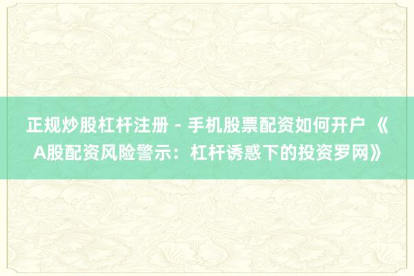 正规炒股杠杆注册 - 手机股票配资如何开户 《A股配资风险警示：杠杆诱惑下的投资罗网》