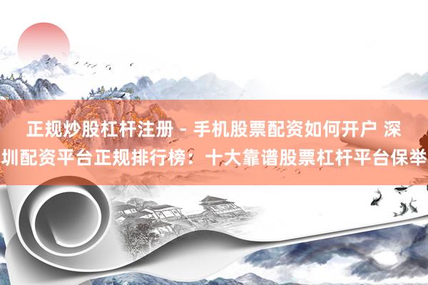 正规炒股杠杆注册 - 手机股票配资如何开户 深圳配资平台正规排行榜：十大靠谱股票杠杆平台保举