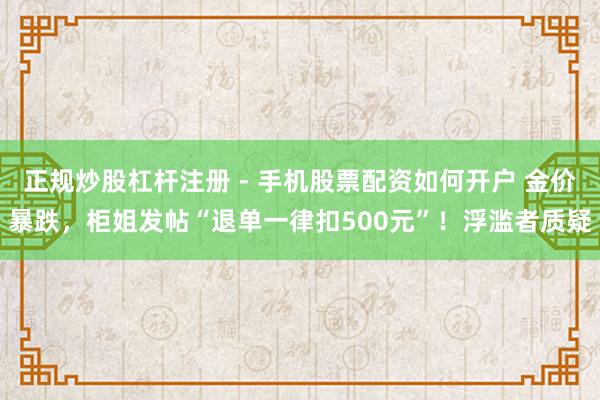 正规炒股杠杆注册 - 手机股票配资如何开户 金价暴跌，柜姐发帖“退单一律扣500元”！浮滥者质疑