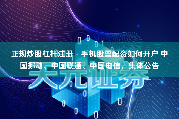 正规炒股杠杆注册 - 手机股票配资如何开户 中国挪动、中国联通、中国电信，集体公告