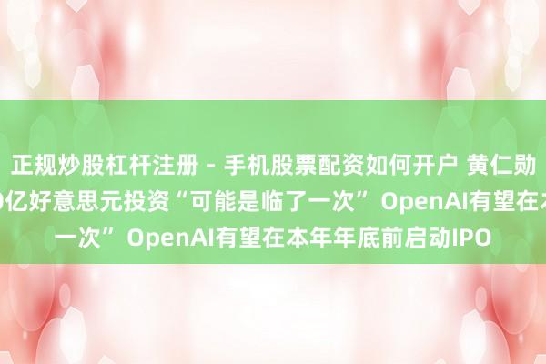 正规炒股杠杆注册 - 手机股票配资如何开户 黄仁勋：对OpenAI的300亿好意思元投资“可能是临了一次” OpenAI有望在本年年底前启动IPO