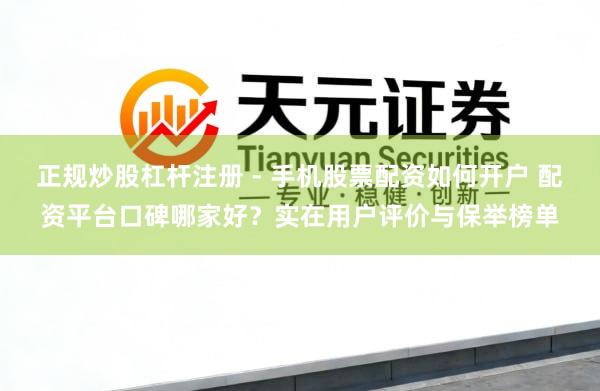 正规炒股杠杆注册 - 手机股票配资如何开户 配资平台口碑哪家好？实在用户评价与保举榜单