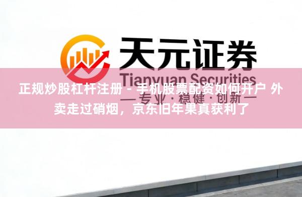 正规炒股杠杆注册 - 手机股票配资如何开户 外卖走过硝烟，京东旧年果真获利了