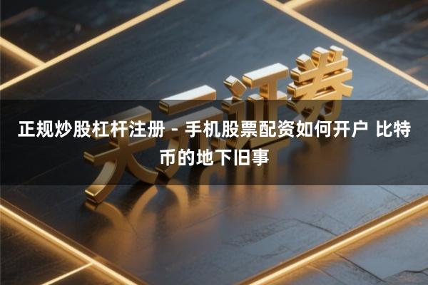 正规炒股杠杆注册 - 手机股票配资如何开户 比特币的地下旧事