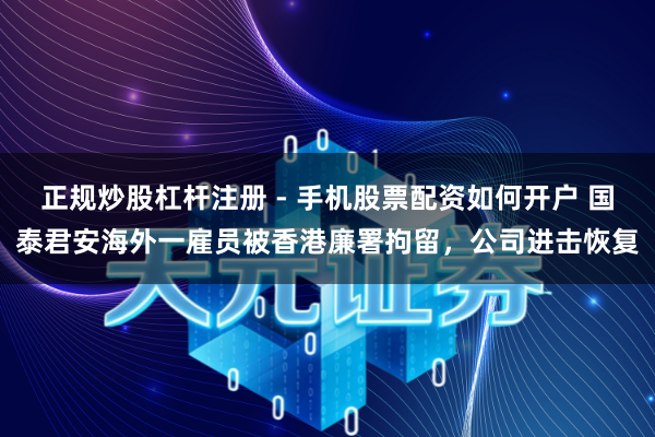 正规炒股杠杆注册 - 手机股票配资如何开户 国泰君安海外一雇员被香港廉署拘留，公司进击恢复