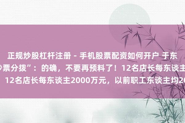 正规炒股杠杆注册 - 手机股票配资如何开户 于东来复兴胖东来“40亿元钞票分拨”：的确，不要再预料了！12名店长每东谈主2000万元，以前职工东谈主均20万元