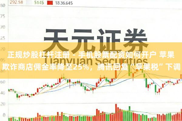 正规炒股杠杆注册 - 手机股票配资如何开户 苹果欺诈商店佣金率降至25%，腾讯回复“苹果税”下调