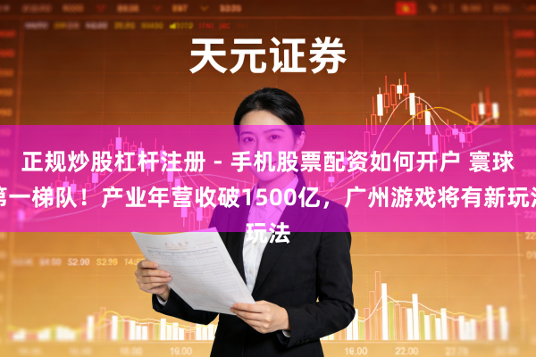 正规炒股杠杆注册 - 手机股票配资如何开户 寰球第一梯队！产业年营收破1500亿，广州游戏将有新玩法