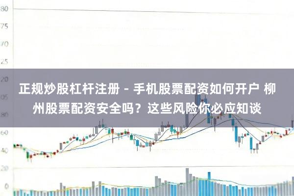 正规炒股杠杆注册 - 手机股票配资如何开户 柳州股票配资安全吗？这些风险你必应知谈