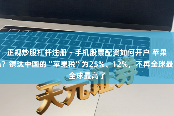 正规炒股杠杆注册 - 手机股票配资如何开户 苹果认怂？镌汰中国的“苹果税”为25%、12%，不再全球最高了