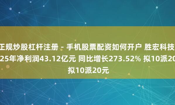 正规炒股杠杆注册 - 手机股票配资如何开户 胜宏科技：2025年净利润43.12亿元 同比增长273.52% 拟10派20元
