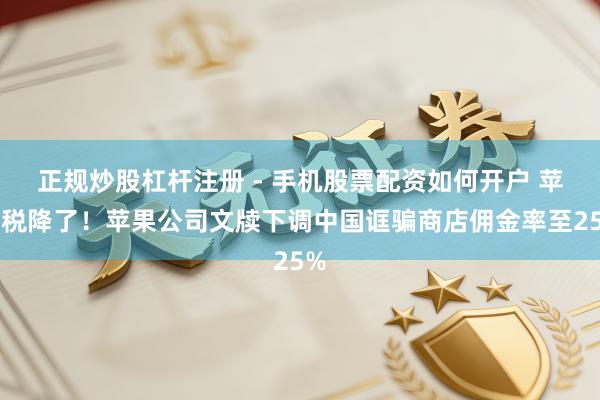 正规炒股杠杆注册 - 手机股票配资如何开户 苹果税降了！苹果公司文牍下调中国诓骗商店佣金率至25%