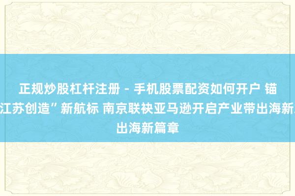 正规炒股杠杆注册 - 手机股票配资如何开户 锚定“江苏创造”新航标 南京联袂亚马逊开启产业带出海新篇章