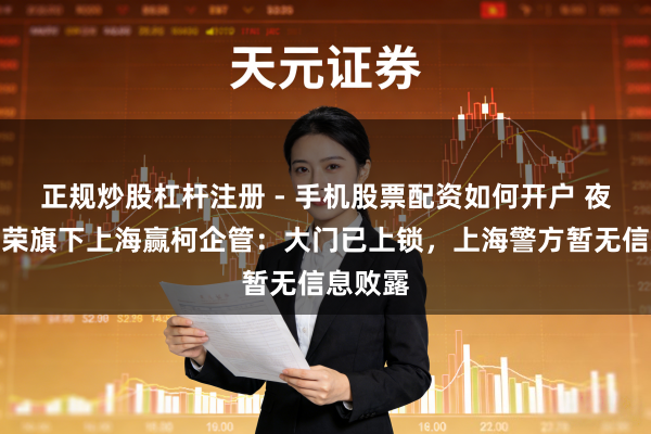 正规炒股杠杆注册 - 手机股票配资如何开户 夜探梅向荣旗下上海赢柯企管：大门已上锁，上海警方暂无信息败露
